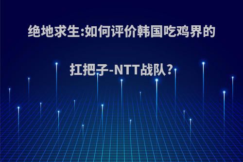 绝地求生:如何评价韩国吃鸡界的扛把子-NTT战队?