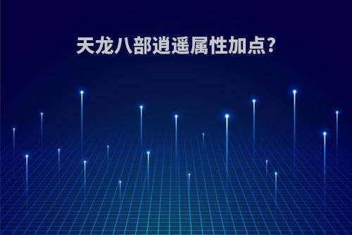 天龙八部逍遥属性加点?