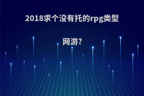 2018求个没有托的rpg类型网游?