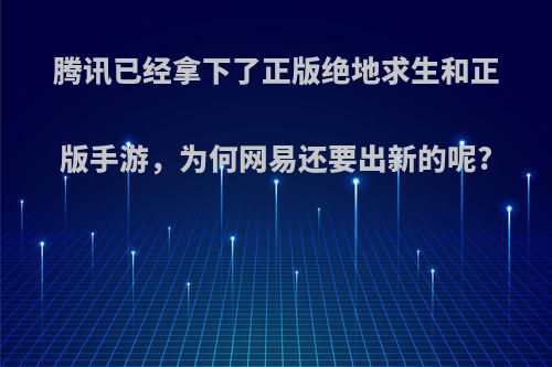 腾讯已经拿下了正版绝地求生和正版手游，为何网易还要出新的呢?