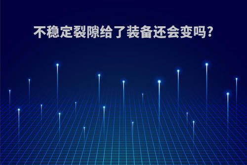 不稳定裂隙给了装备还会变吗?