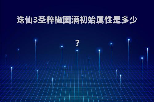 诛仙3圣粹椒图满初始属性是多少?