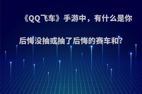 《QQ飞车》手游中，有什么是你后悔没抽或抽了后悔的赛车和?