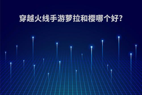 穿越火线手游萝拉和樱哪个好?