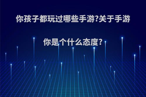 你孩子都玩过哪些手游?关于手游你是个什么态度?