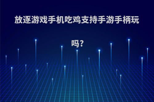 放逐游戏手机吃鸡支持手游手柄玩吗?