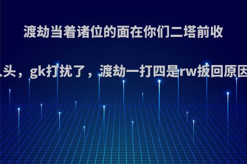 渡劫当着诸位的面在你们二塔前收个人头，gk打扰了，渡劫一打四是rw扳回原因吗?