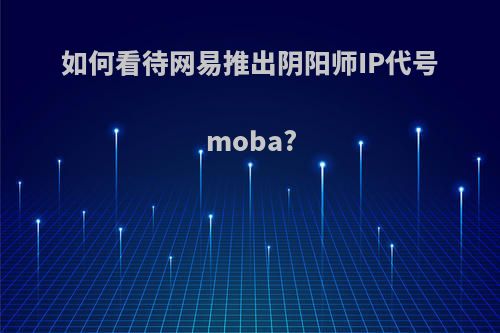 如何看待网易推出阴阳师IP代号moba?