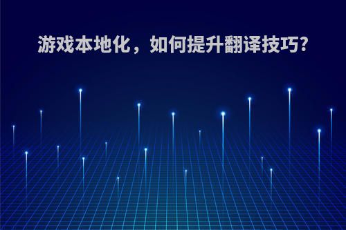 游戏本地化，如何提升翻译技巧?