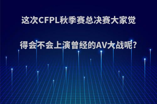 这次CFPL秋季赛总决赛大家觉得会不会上演曾经的AV大战呢?