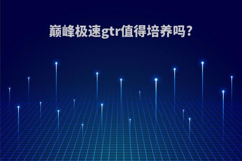 巅峰极速gtr值得培养吗?