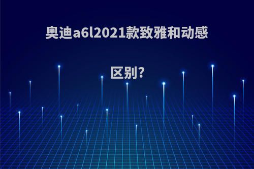 奥迪a6l2021款致雅和动感区别?