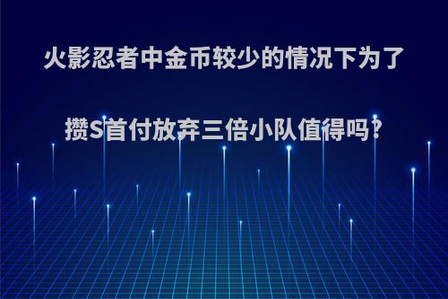 火影忍者中金币较少的情况下为了攒S首付放弃三倍小队值得吗?