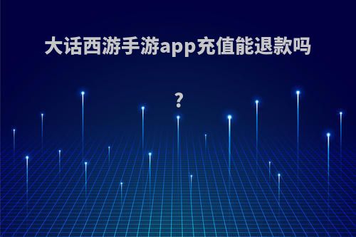 大话西游手游app充值能退款吗?