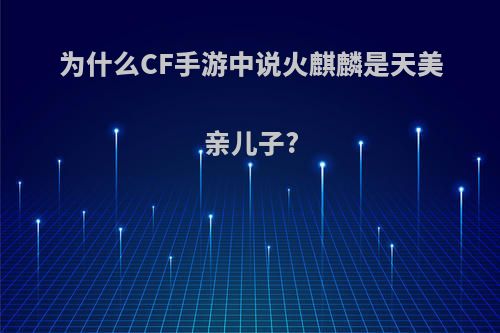 为什么CF手游中说火麒麟是天美亲儿子?