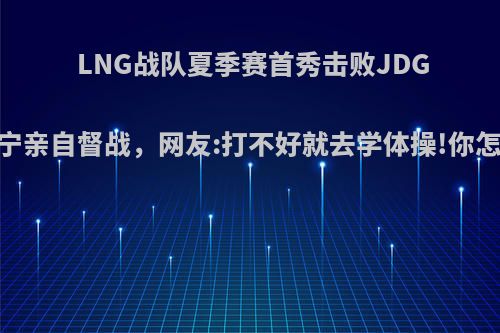 LNG战队夏季赛首秀击败JDG，李宁亲自督战，网友:打不好就去学体操!你怎么看?