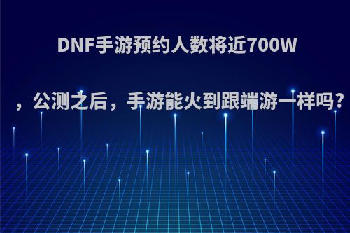 DNF手游预约人数将近700W，公测之后，手游能火到跟端游一样吗?