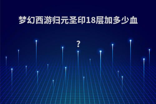 梦幻西游归元圣印18层加多少血?