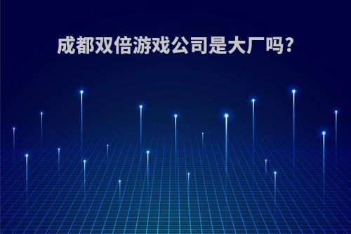 成都双倍游戏公司是大厂吗?