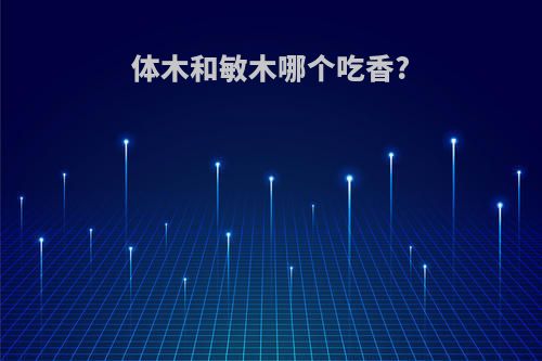 体木和敏木哪个吃香?