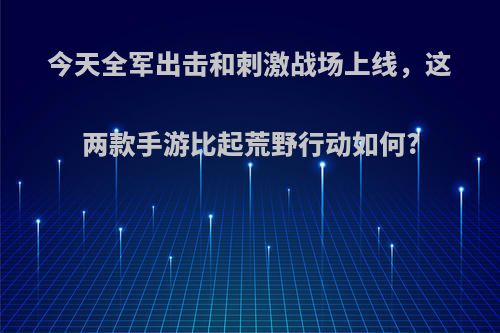 今天全军出击和刺激战场上线，这两款手游比起荒野行动如何?