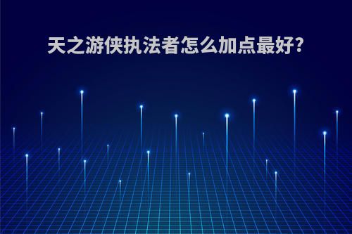 天之游侠执法者怎么加点最好?