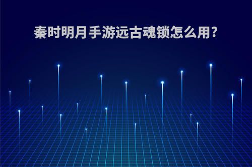 秦时明月手游远古魂锁怎么用?