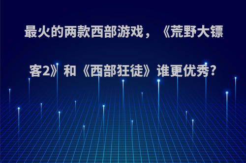 最火的两款西部游戏，《荒野大镖客2》和《西部狂徒》谁更优秀?