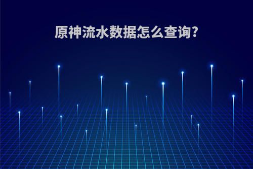 原神流水数据怎么查询?