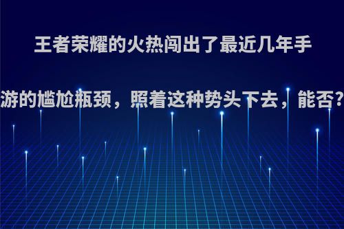 王者荣耀的火热闯出了最近几年手游的尴尬瓶颈，照着这种势头下去，能否?