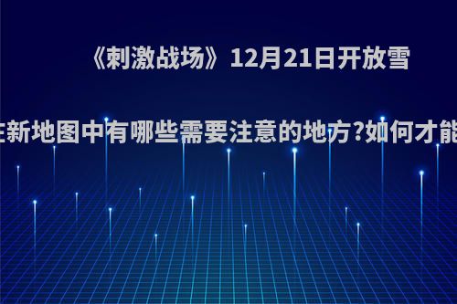 《刺激战场》12月21日开放雪地地图，在新地图中有哪些需要注意的地方?如何才能顺利吃鸡?