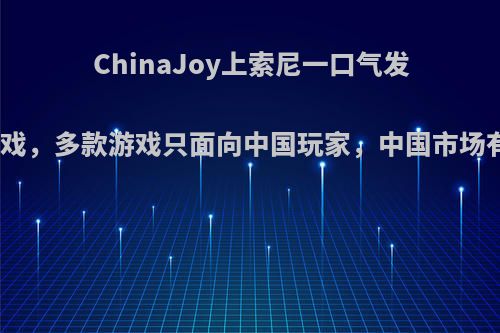 ChinaJoy上索尼一口气发布几十款游戏，多款游戏只面向中国玩家，中国市场有那么好吗?