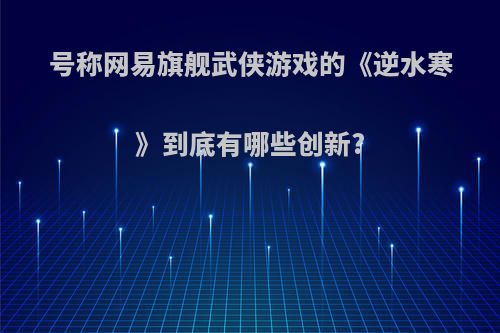 号称网易旗舰武侠游戏的《逆水寒》到底有哪些创新?