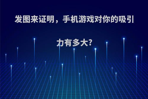 发图来证明，手机游戏对你的吸引力有多大?