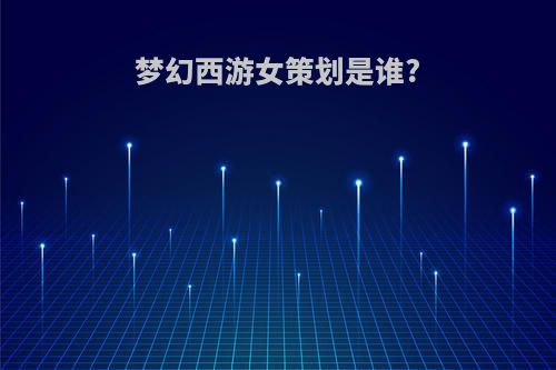梦幻西游女策划是谁?