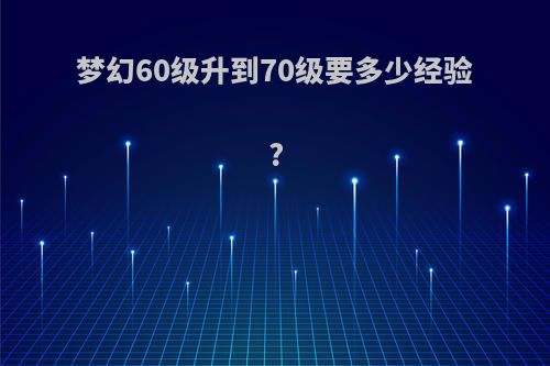 梦幻60级升到70级要多少经验?
