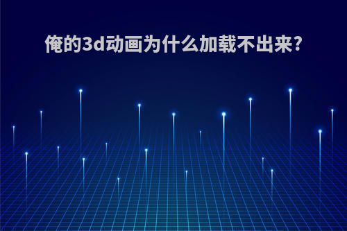 俺的3d动画为什么加载不出来?