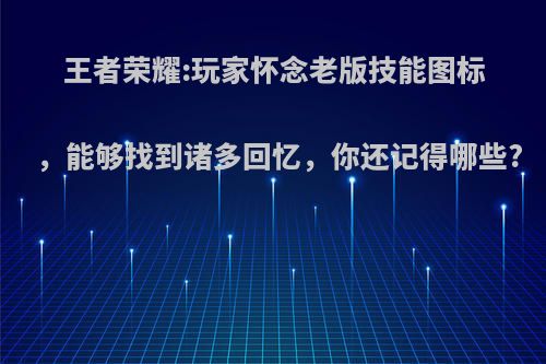 王者荣耀:玩家怀念老版技能图标，能够找到诸多回忆，你还记得哪些?