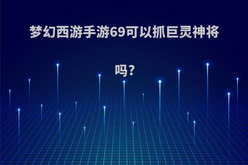 梦幻西游手游69可以抓巨灵神将吗?