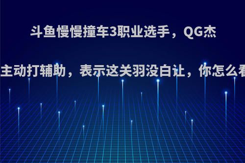 斗鱼慢慢撞车3职业选手，QG杰杰主动打辅助，表示这关羽没白让，你怎么看?