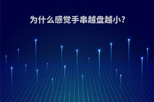 为什么感觉手串越盘越小?