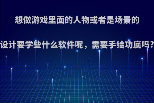 想做游戏里面的人物或者是场景的设计要学些什么软件呢，需要手绘功底吗?