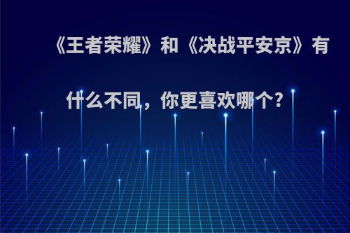 《王者荣耀》和《决战平安京》有什么不同，你更喜欢哪个?