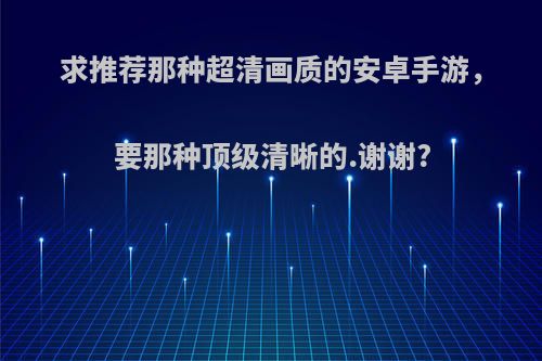 求推荐那种超清画质的安卓手游，要那种顶级清晰的.谢谢?