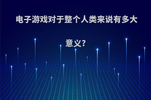 电子游戏对于整个人类来说有多大意义?