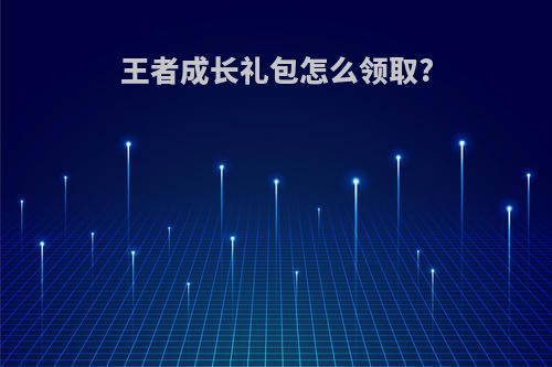王者成长礼包怎么领取?