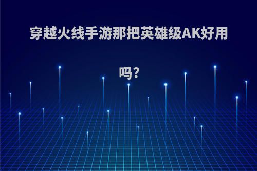穿越火线手游那把英雄级AK好用吗?