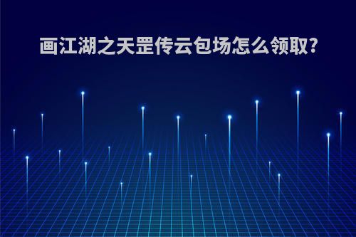 画江湖之天罡传云包场怎么领取?