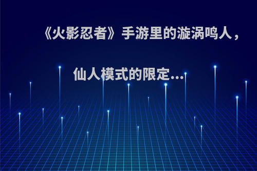 《火影忍者》手游里的漩涡鸣人，仙人模式的限定...