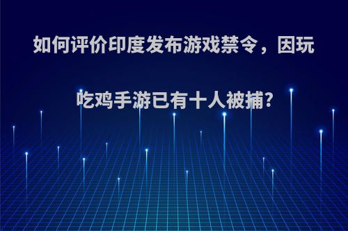 如何评价印度发布游戏禁令，因玩吃鸡手游已有十人被捕?